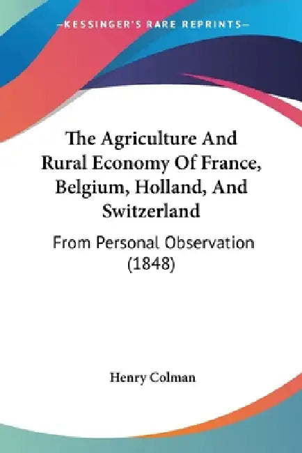 The Agriculture And Rural Economy Of France, Belgium, Holland, And Switzerland: From Personal Observation (1848) by Henry Colman