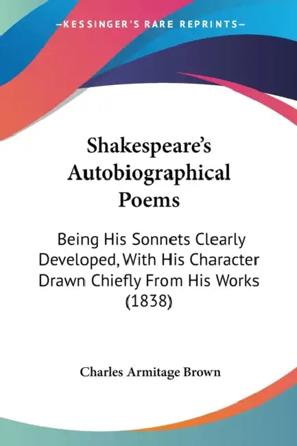 Shakespeare's Autobiographical Poems: Being His Sonnets Clearly Developed, With His Character Drawn Chiefly From His Works (1838) by Charles Armitage Brown