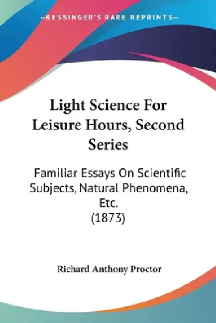 Light Science For Leisure Hours, Second Series: Familiar Essays On Scientific Subjects, Natural Phenomena, Etc. (1873) by Richard Anthony Proctor