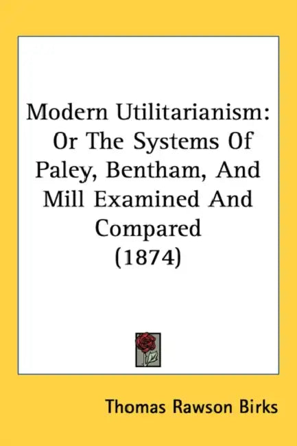 Modern Utilitarianism: Or The Systems Of Paley, Bentham, And Mill Examined And Compared (1874) by Thomas Rawson Birks