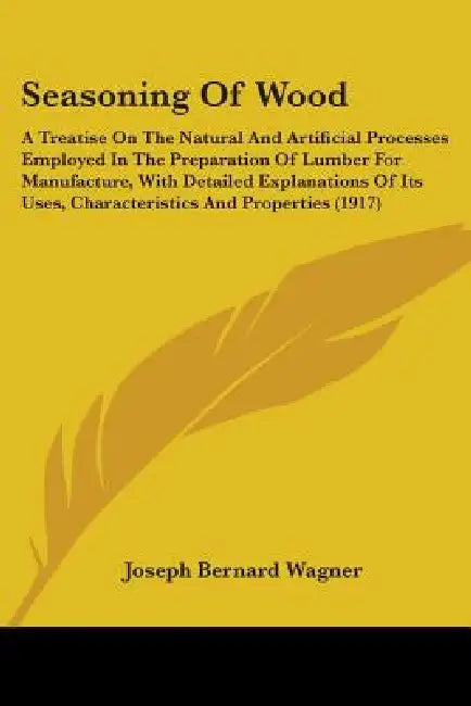 Seasoning Of Wood: A Treatise On The Natural And Artificial Processes Employed In The Preparation Of Lumber For Manufacture, With Detaile by Joseph Bernard Wagner