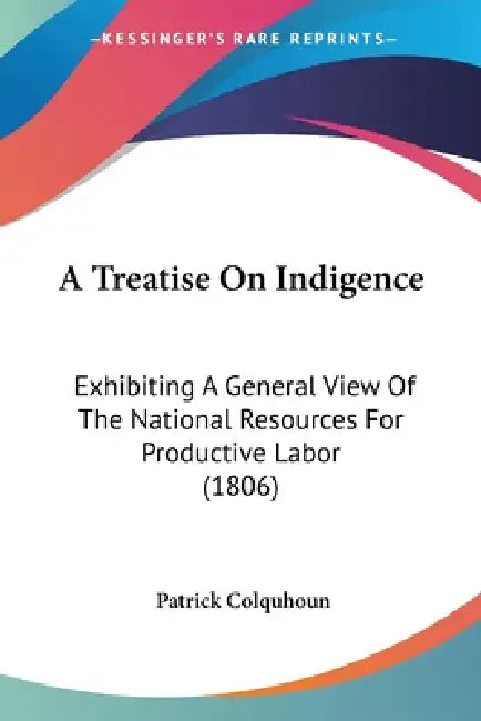 A Treatise On Indigence: Exhibiting A General View Of The National Resources For Productive Labor (1806) by Patrick Colquhoun