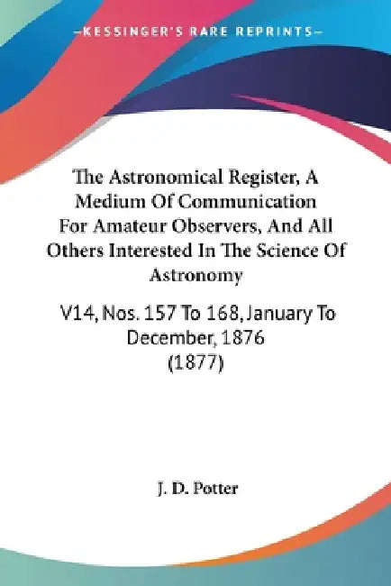 The Astronomical Register, A Medium Of Communication For Amateur Observers, And All Others Interested In The Science Of Astronomy: V14, Nos. 157 To 16 by J. D. Potter