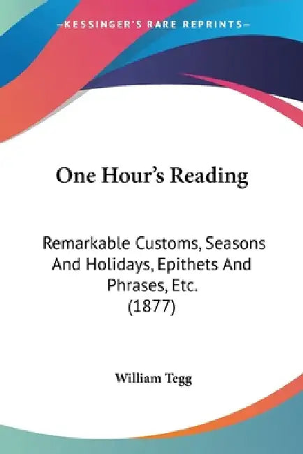 One Hour's Reading: Remarkable Customs, Seasons And Holidays, Epithets And Phrases, Etc. (1877) by William Tegg