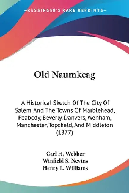 Old Naumkeag: A Historical Sketch Of The City Of Salem, And The Towns Of Marblehead, Peabody, Beverly, Danvers, Wenham, Manchester, by Carl H. Webber, Winfield S. Nevins, Henry L. Williams