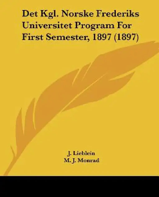 Det Kgl. Norske Frederiks Universitet Program For First Semester, 1897 (1897) by J. Lieblein, M. J. Monrad, Gustav Storm