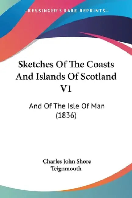 Sketches Of The Coasts And Islands Of Scotland V1: And Of The Isle Of Man (1836) by Charles John Shore Teignmouth
