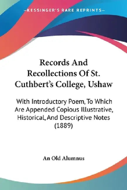 Records And Recollections Of St. Cuthbert's College, Ushaw: With Introductory Poem, To Which Are Appended Copious Illustrative, Historical, And Descri by An Old Alumnus