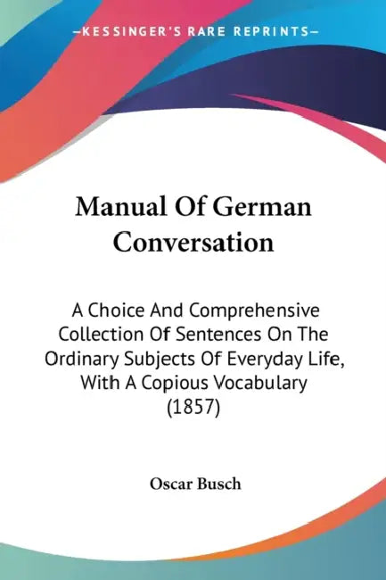 Manual Of German Conversation: A Choice And Comprehensive Collection Of Sentences On The Ordinary Subjects Of Everyday Life, With A Copious Vocabular by Oscar Busch
