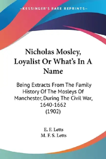 Nicholas Mosley, Loyalist Or What's In A Name: Being Extracts From The Family History Of The Mosleys Of Manchester, During The Civil War, 1640-1662 (1 by E. F. Letts, M. F. S. Letts