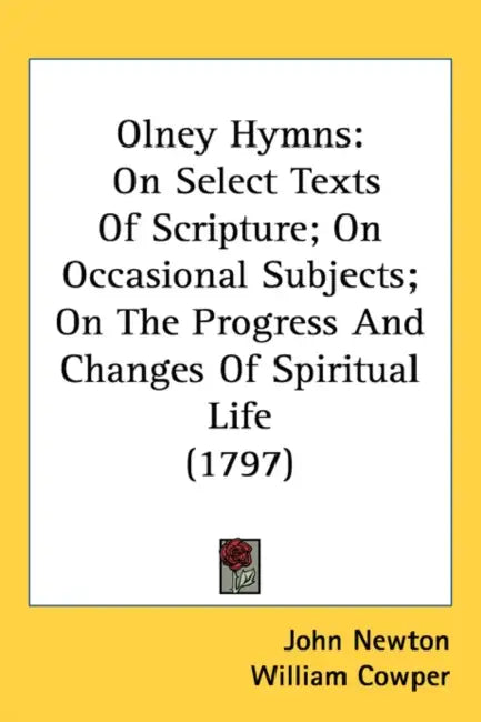 Olney Hymns: On Select Texts Of Scripture; On Occasional Subjects; On The Progress And Changes Of Spiritual Life (1797) by John Newton, William Cowper