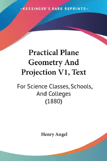 Practical Plane Geometry And Projection V1, Text: For Science Classes, Schools, And Colleges (1880) by Henry Angel