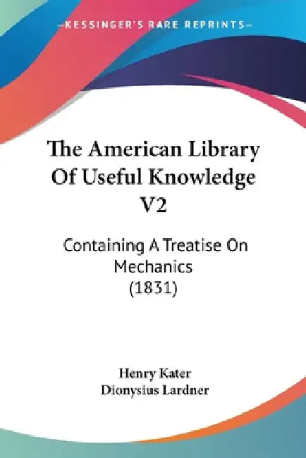 The American Library Of Useful Knowledge V2: Containing A Treatise On Mechanics (1831) by Henry Kater, Dionysius Lardner