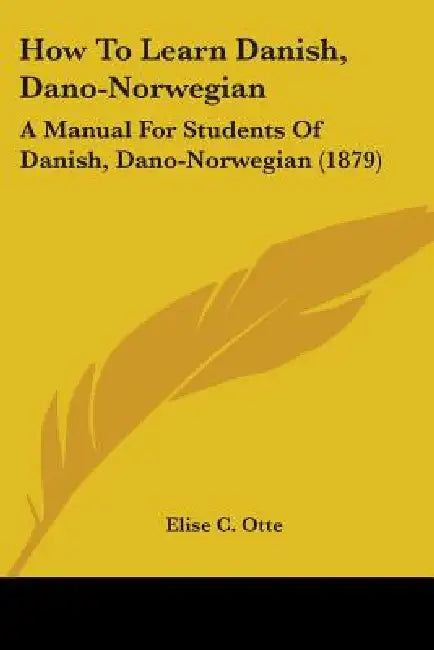 How To Learn Danish, Dano-Norwegian: A Manual For Students Of Danish, Dano-Norwegian (1879) by Elise C. Otte