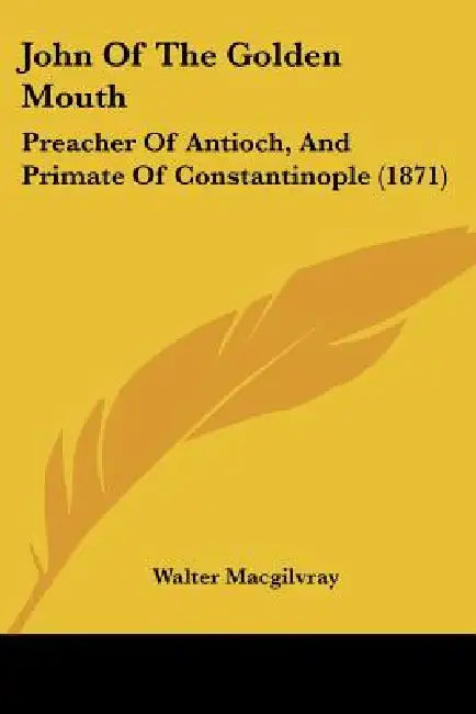John Of The Golden Mouth: Preacher Of Antioch, And Primate Of Constantinople (1871) by Walter Macgilvray
