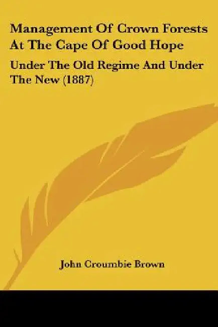 Management Of Crown Forests At The Cape Of Good Hope: Under The Old Regime And Under The New (1887) by John Croumbie Brown