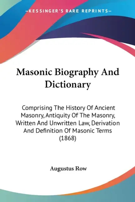 Masonic Biography And Dictionary: Comprising The History Of Ancient Masonry, Antiquity Of The Masonry, Written And Unwritten Law, Derivation And Defin by Augustus Row