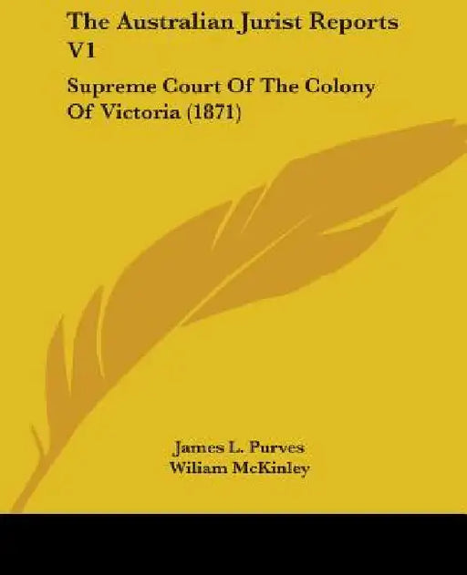 The Australian Jurist Reports V1: Supreme Court Of The Colony Of Victoria (1871) by James L. Purves, Wiliam McKinley