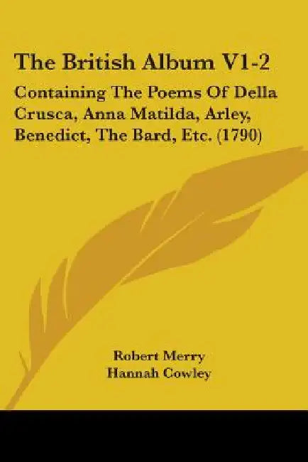 The British Album V1-2: Containing The Poems Of Della Crusca, Anna Matilda, Arley, Benedict, The Bard, Etc. (1790) by Robert Merry, Hannah Cowley, Edward Jerningham