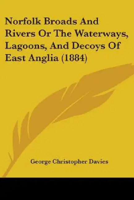 Norfolk Broads And Rivers Or The Waterways, Lagoons, And Decoys Of East Anglia (1884) by George Christopher Davies