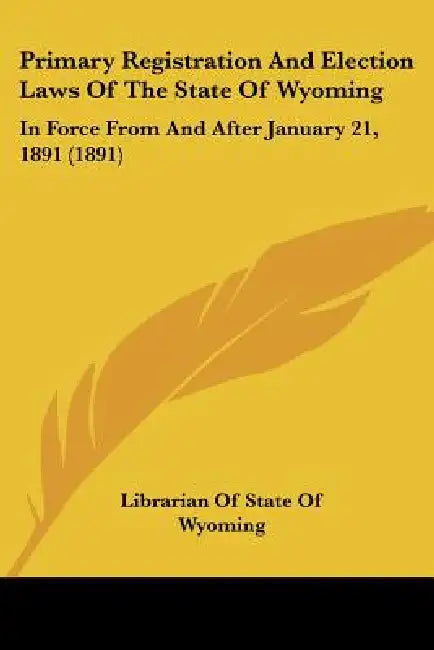 Primary Registration And Election Laws Of The State Of Wyoming: In Force From And After January 21, 1891 (1891) by Librarian of State of Wyoming