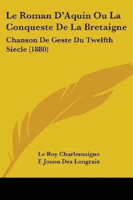 Le Roman D'Aquin Ou La Conqueste De La Bretaigne: Chanson De Geste Du Twelfth Siecle (1880) by Le Roy Charlemaigne, F. Jouon Des Longrais