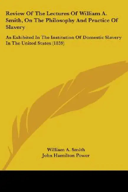 Review Of The Lectures Of William A. Smith, On The Philosophy And Practice Of Slavery: As Exhibited In The Institution Of Domestic Slavery In The Unit by William A. Smith, John Hamilton Power