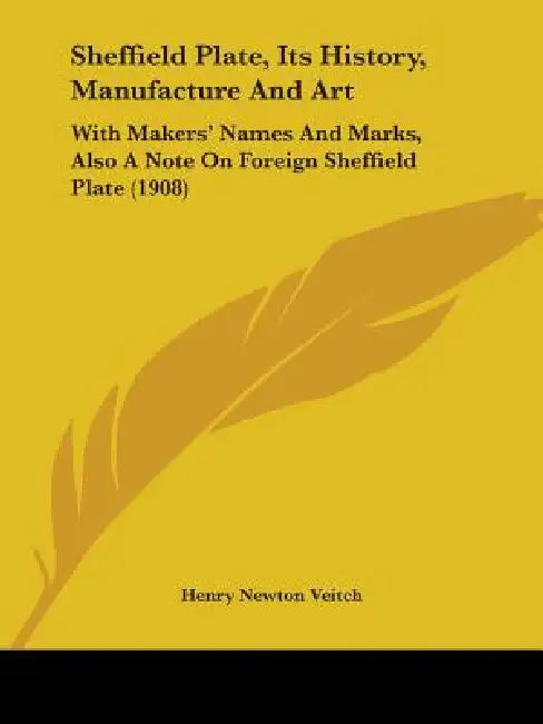 Sheffield Plate, Its History, Manufacture And Art: With Makers' Names And Marks, Also A Note On Foreign Sheffield Plate (1908) by Henry Newton Veitch