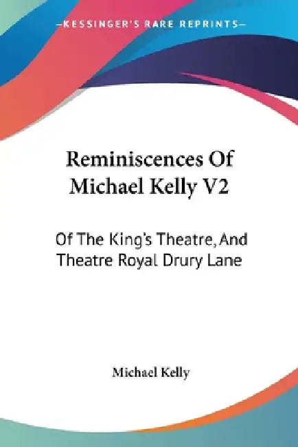 Reminiscences Of Michael Kelly V2: Of The King's Theatre, And Theatre Royal Drury Lane: Including A Period Of Nearly Half A Century (1826) by Michael Kelly