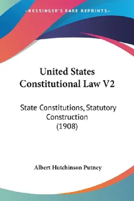 United States Constitutional Law V2: State Constitutions, Statutory Construction (1908) by Albert Hutchinson Putney