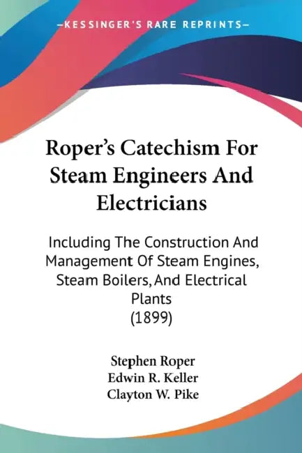 Roper's Catechism For Steam Engineers And Electricians: Including The Construction And Management Of Steam Engines, Steam Boilers, And Electrical Plan by Stephen Roper, Edwin R. Keller, Clayton W. Pike