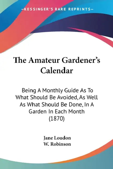 The Amateur Gardener's Calendar: Being A Monthly Guide As To What Should Be Avoided, As Well As What Should Be Done, In A Garden In Each Month (1870) by Jane Loudon, W. Robinson