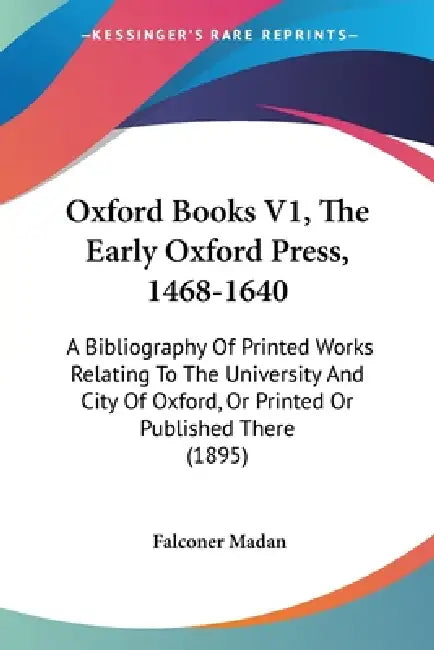 Oxford Books V1, The Early Oxford Press, 1468-1640: A Bibliography Of Printed Works Relating To The University And City Of Oxford, Or Printed Or Publi by Falconer Madan