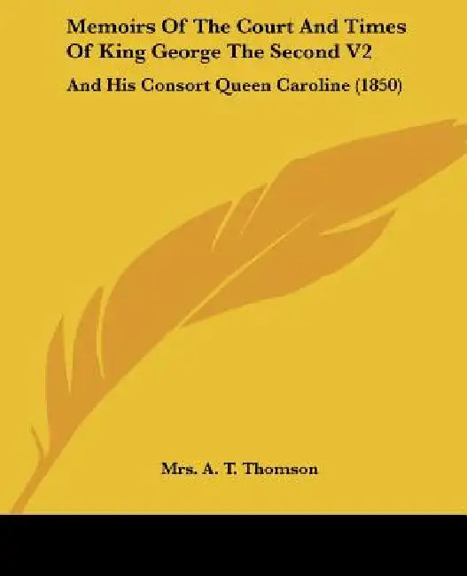 Memoirs Of The Court And Times Of King George The Second V2: And His Consort Queen Caroline (1850) by A. T. Thomson