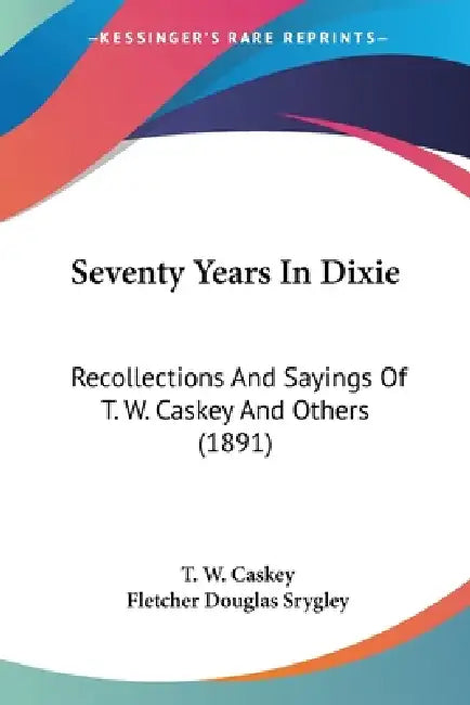 Seventy Years In Dixie: Recollections And Sayings Of T. W. Caskey And Others (1891) by T. W. Caskey, Fletcher Douglas Srygley