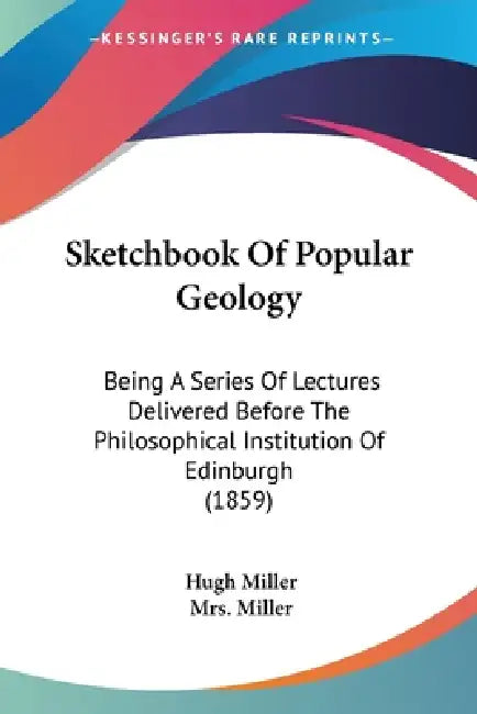 Sketchbook Of Popular Geology: Being A Series Of Lectures Delivered Before The Philosophical Institution Of Edinburgh (1859) by Hugh Miller, Miller