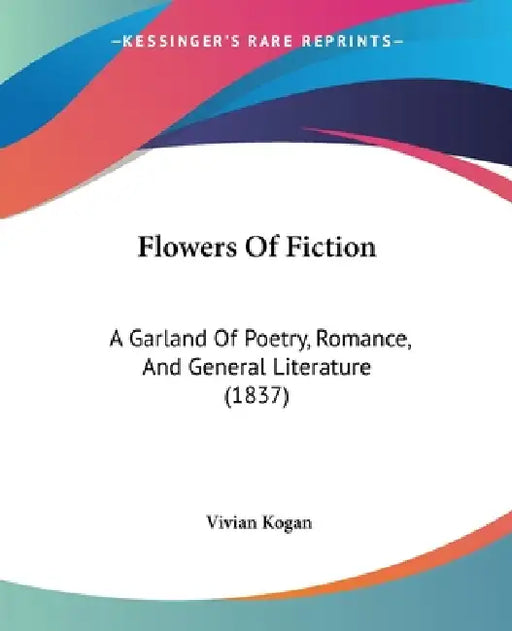 Flowers Of Fiction: A Garland Of Poetry, Romance, And General Literature (1837) by Vivian Kogan