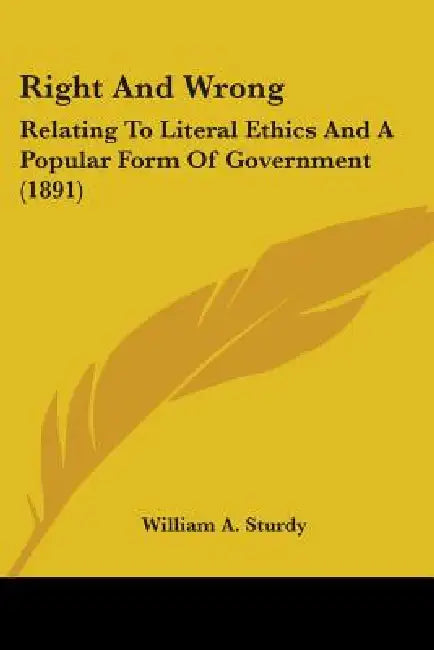 Right And Wrong: Relating To Literal Ethics And A Popular Form Of Government (1891) by William A. Sturdy