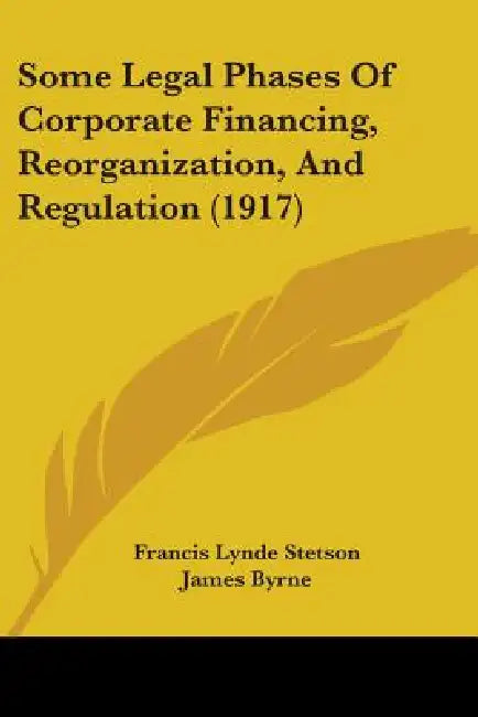 Some Legal Phases Of Corporate Financing, Reorganization, And Regulation (1917) by Francis Lynde Stetson, James Byrne, Paul D. Cravath