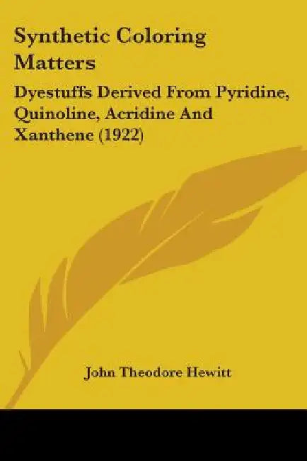 Synthetic Coloring Matters: Dyestuffs Derived From Pyridine, Quinoline, Acridine And Xanthene (1922) by John Theodore Hewitt