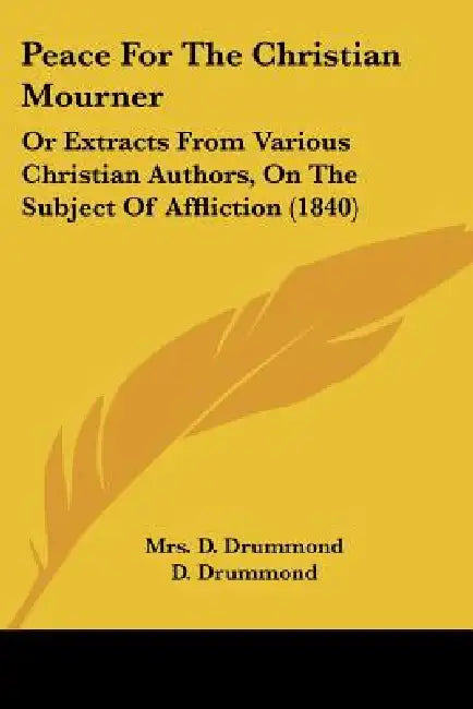 Peace For The Christian Mourner: Or Extracts From Various Christian Authors, On The Subject Of Affliction (1840) by D. Drummond, D. Drummond, Hugh White