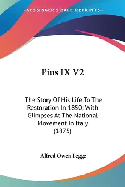 Pius IX V2: The Story Of His Life To The Restoration In 1850; With Glimpses At The National Movement In Italy (1875) by Alfred Owen Legge