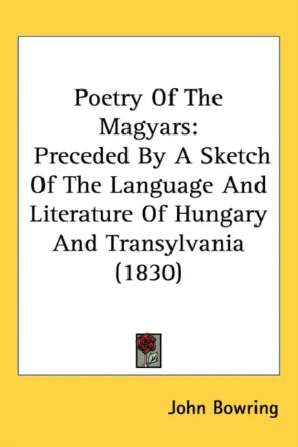 Poetry Of The Magyars: Preceded By A Sketch Of The Language And Literature Of Hungary And Transylvania (1830) by John Bowring