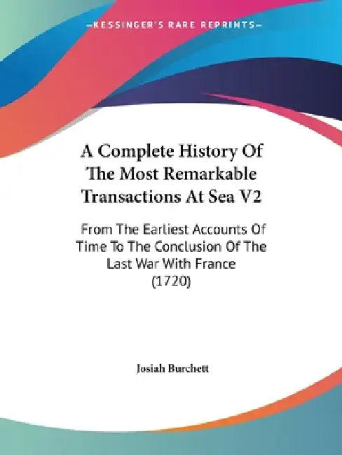 A Complete History Of The Most Remarkable Transactions At Sea V2: From The Earliest Accounts Of Time To The Conclusion Of The Last War With France (17 by Josiah Burchett