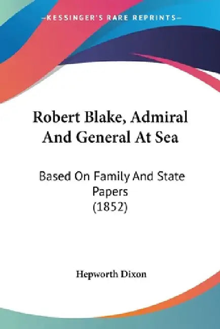 Robert Blake, Admiral And General At Sea: Based On Family And State Papers (1852) by Hepworth Dixon
