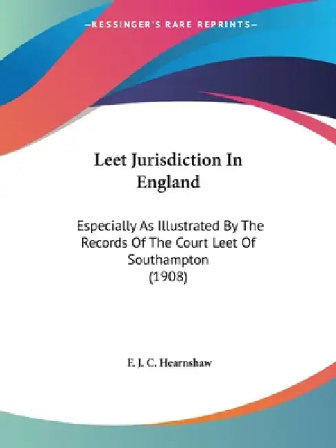 Leet Jurisdiction In England: Especially As Illustrated By The Records Of The Court Leet Of Southampton (1908) by F. J. C. Hearnshaw