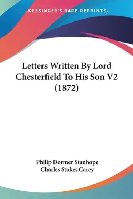 Letters Written By Lord Chesterfield To His Son V2 (1872) by Philip Dormer Stanhope, Charles Stokes Carey