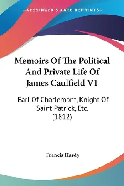Memoirs Of The Political And Private Life Of James Caulfield V1: Earl Of Charlemont, Knight Of Saint Patrick, Etc. (1812) by Francis Hardy