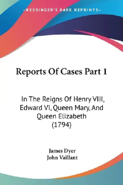 Reports Of Cases Part 1: In The Reigns Of Henry VIII, Edward VI, Queen Mary, And Queen Elizabeth (1794) by James Dyer, John Vaillant
