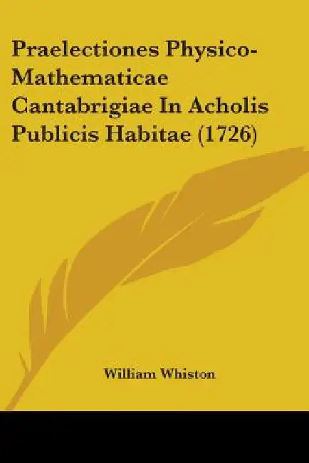 Praelectiones Physico-Mathematicae Cantabrigiae In Acholis Publicis Habitae (1726) by William Whiston